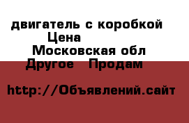 двигатель с коробкой › Цена ­ 11 000 - Московская обл. Другое » Продам   